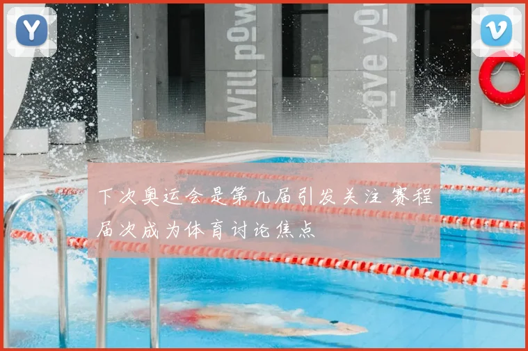 下次奥运会是第几届引发关注 赛程届次成为体育讨论焦点