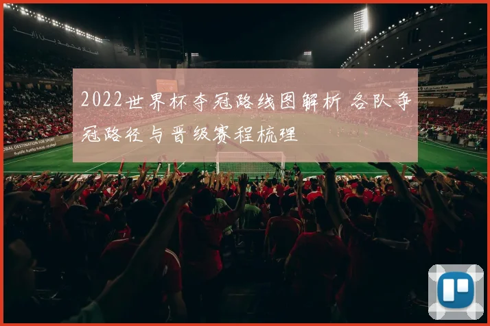 2022世界杯夺冠路线图解析 各队争冠路径与晋级赛程梳理