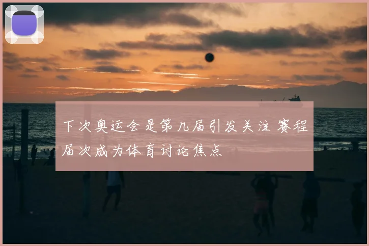 下次奥运会是第几届引发关注 赛程届次成为体育讨论焦点