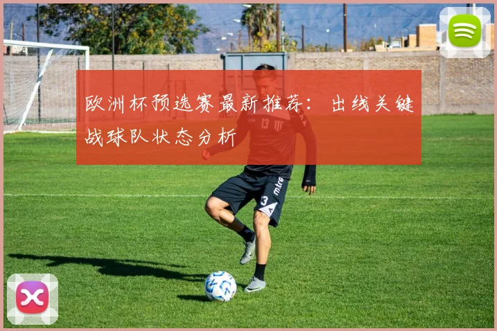 欧洲杯预选赛最新推荐：出线关键战球队状态分析