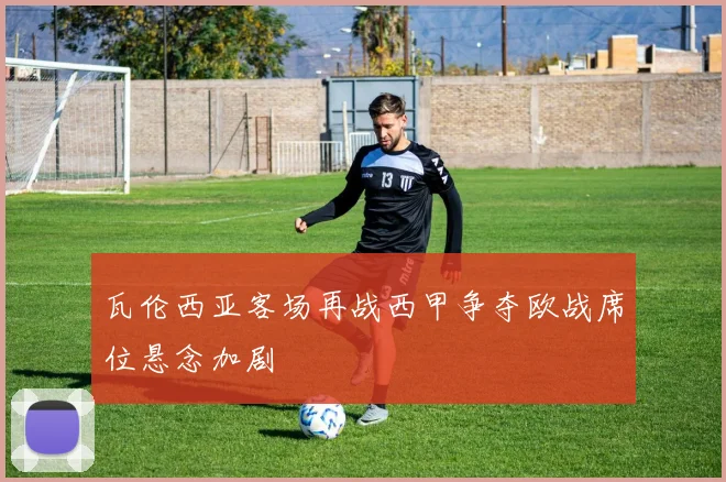 瓦伦西亚客场再战西甲争夺欧战席位悬念加剧