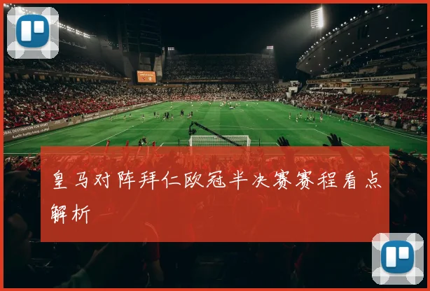 皇马对阵拜仁欧冠半决赛赛程看点解析