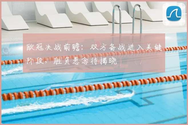 欧冠决战前瞻：双方备战进入关键阶段，胜负悬念待揭晓