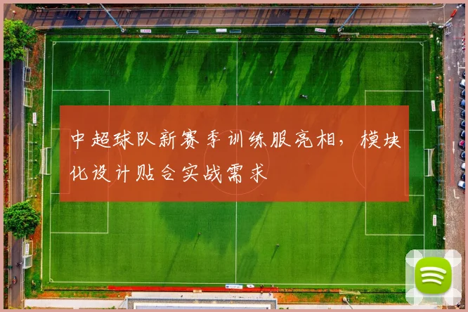 中超球队新赛季训练服亮相，模块化设计贴合实战需求