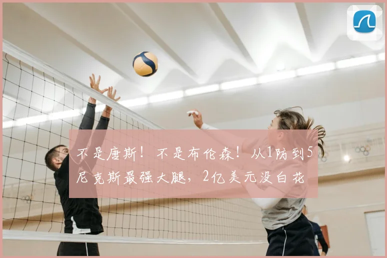 不是唐斯！不是布伦森！从1防到5尼克斯最强大腿，2亿美元没白花