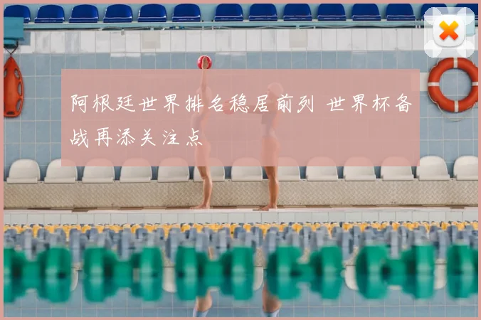 阿根廷世界排名稳居前列 世界杯备战再添关注点