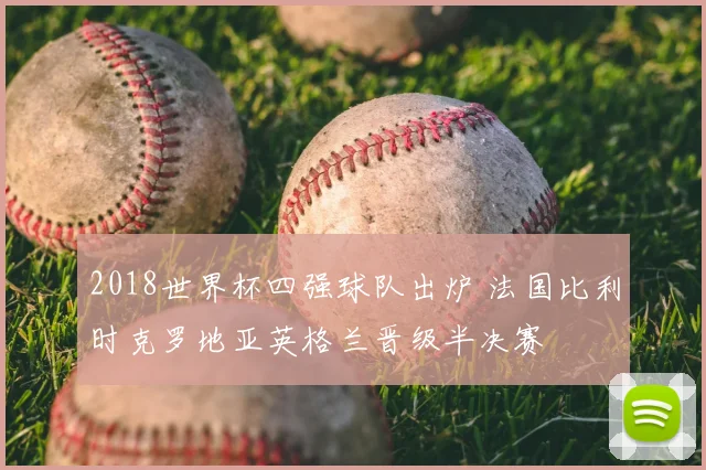 2018世界杯四强球队出炉 法国比利时克罗地亚英格兰晋级半决赛