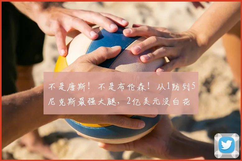 不是唐斯！不是布伦森！从1防到5尼克斯最强大腿，2亿美元没白花