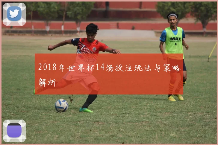 2018年世界杯14场投注玩法与策略解析