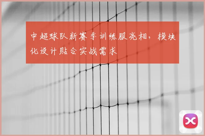 中超球队新赛季训练服亮相，模块化设计贴合实战需求