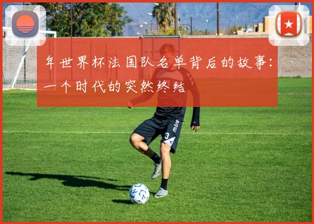 年世界杯法国队名单背后的故事：一个时代的突然终结