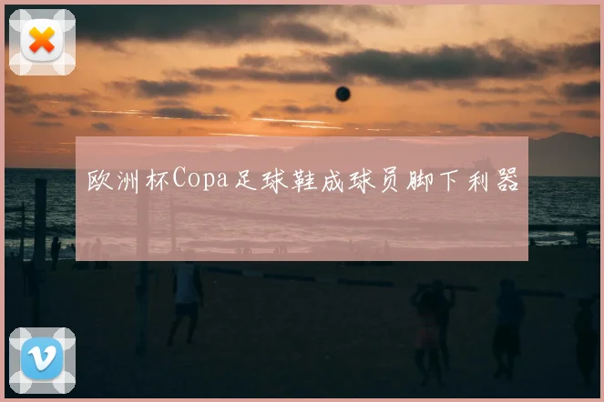 欧洲杯Copa足球鞋成球员脚下利器
